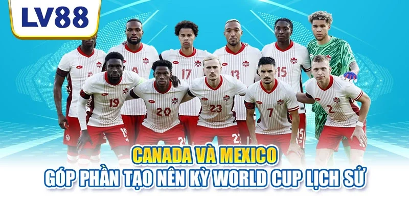 Canada và Mexico góp phần tạo nên kỳ World Cup lịch sử
