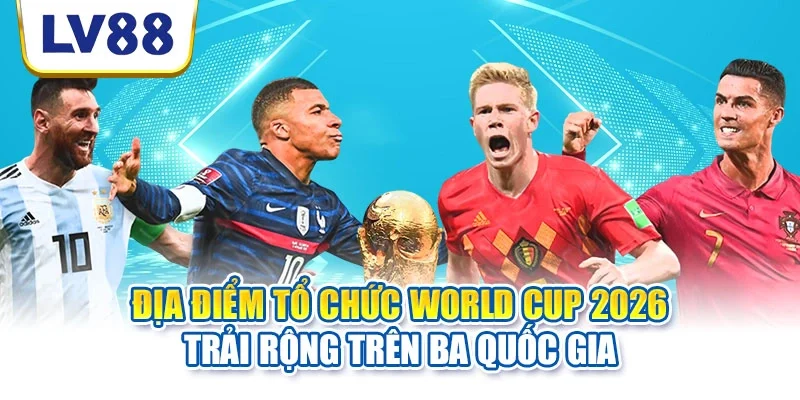Địa điểm tổ chức World Cup 2026 trải rộng trên ba quốc gia