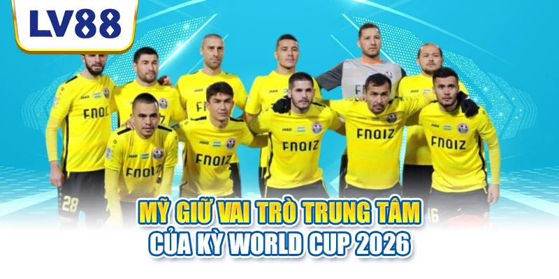 Mỹ giữ vai trò trung tâm của kỳ World Cup 2026